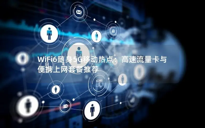 WiFi6随身5G移动热点：高速流量卡与便携上网套餐推荐