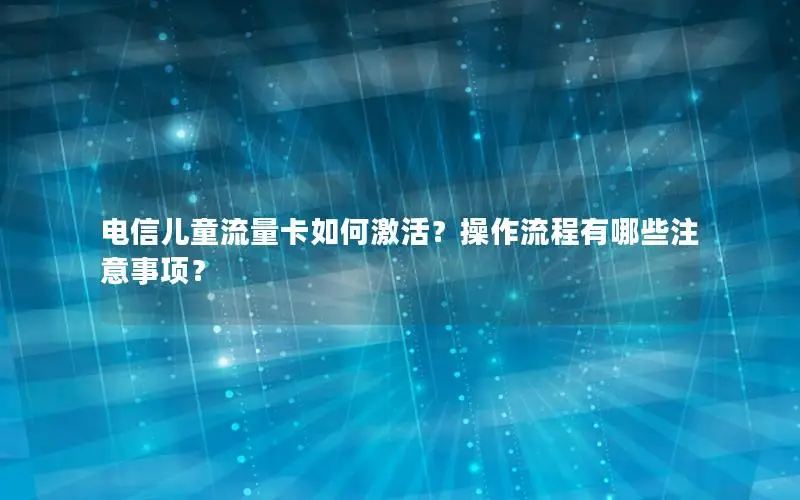 电信儿童流量卡如何激活？操作流程有哪些注意事项？