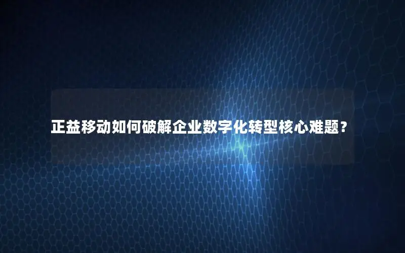 正益移动如何破解企业数字化转型核心难题？