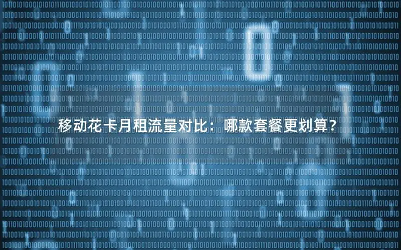 移动花卡月租流量对比：哪款套餐更划算？