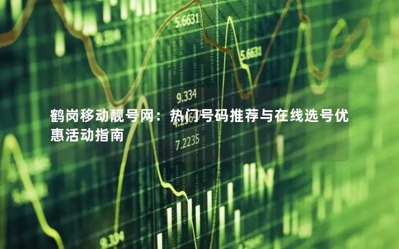 鹤岗移动靓号网：热门号码推荐与在线选号优惠活动指南