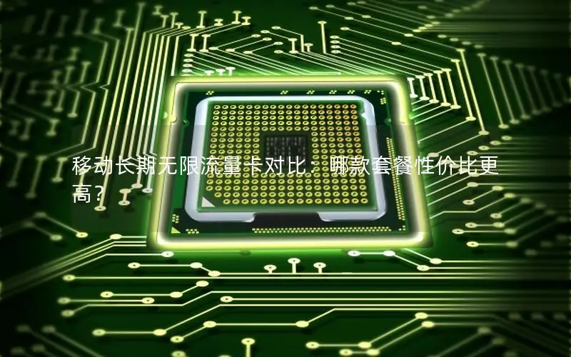 移动长期无限流量卡对比：哪款套餐性价比更高？