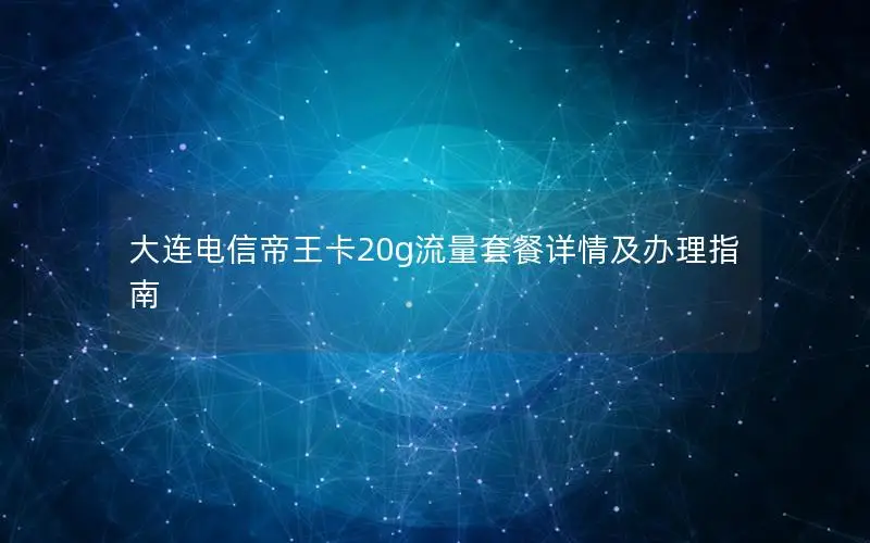 大连电信帝王卡20g流量套餐详情及办理指南
