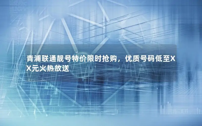 青浦联通靓号特价限时抢购，优质号码低至XX元火热放送