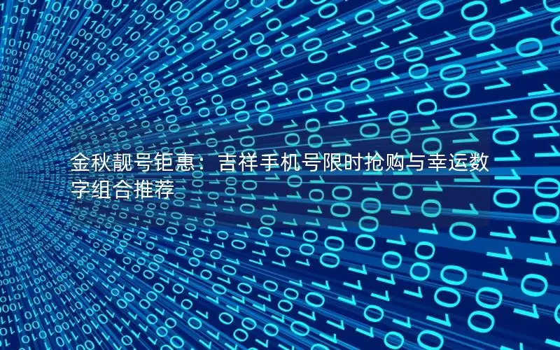 金秋靓号钜惠：吉祥手机号限时抢购与幸运数字组合推荐