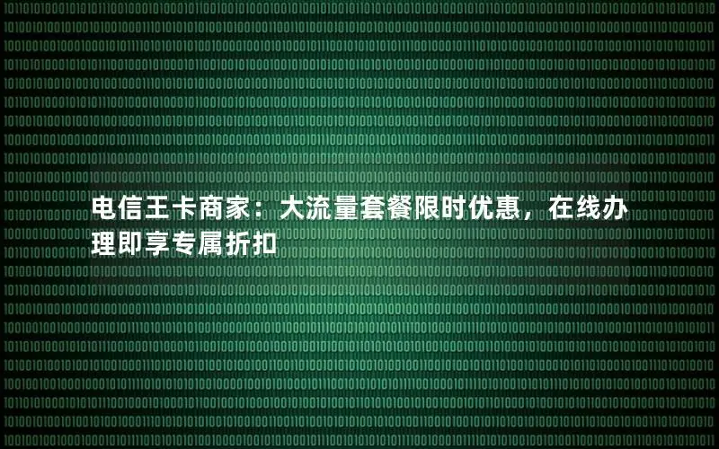 电信王卡商家：大流量套餐限时优惠，在线办理即享专属折扣