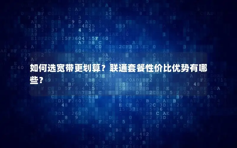 如何选宽带更划算？联通套餐性价比优势有哪些？