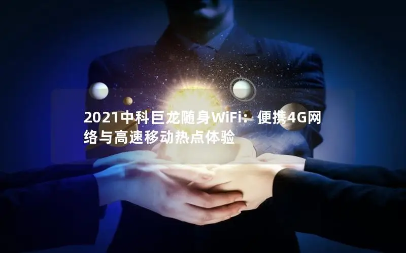 2021中科巨龙随身WiFi：便携4G网络与高速移动热点体验