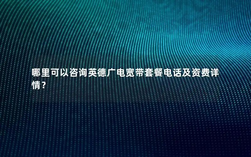 哪里可以咨询英德广电宽带套餐电话及资费详情？