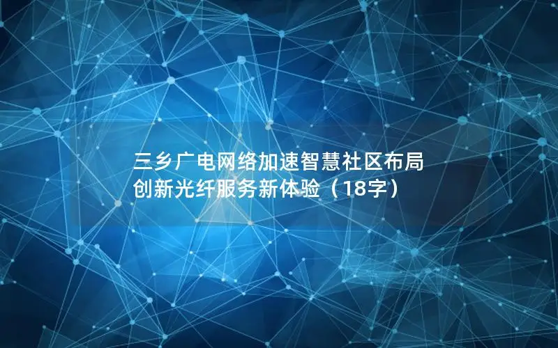 三乡广电网络加速智慧社区布局 创新光纤服务新体验（18字）