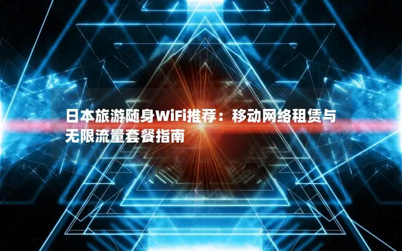 日本旅游随身WiFi推荐：移动网络租赁与无限流量套餐指南