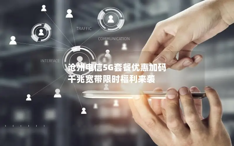 沧州电信5G套餐优惠加码 千兆宽带限时福利来袭