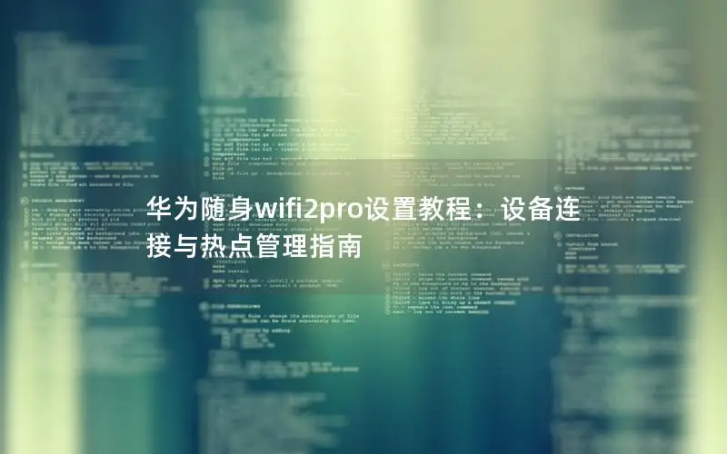 华为随身wifi2pro设置教程：设备连接与热点管理指南