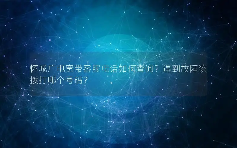 怀城广电宽带客服电话如何查询？遇到故障该拨打哪个号码？