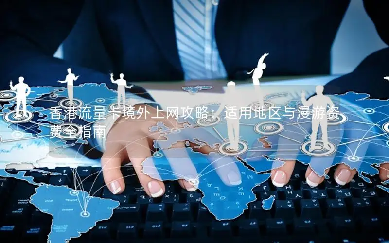香港流量卡境外上网攻略：适用地区与漫游资费全指南