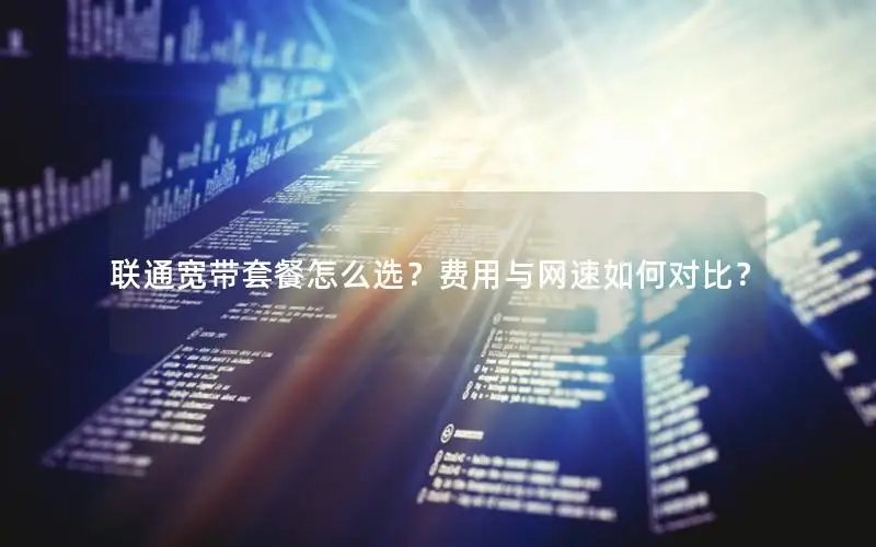 联通宽带套餐怎么选？费用与网速如何对比？