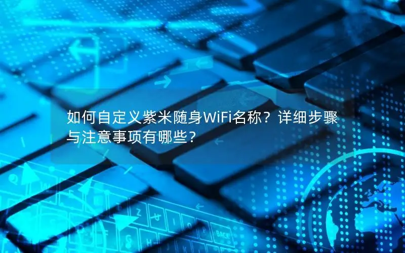 如何自定义紫米随身WiFi名称？详细步骤与注意事项有哪些？