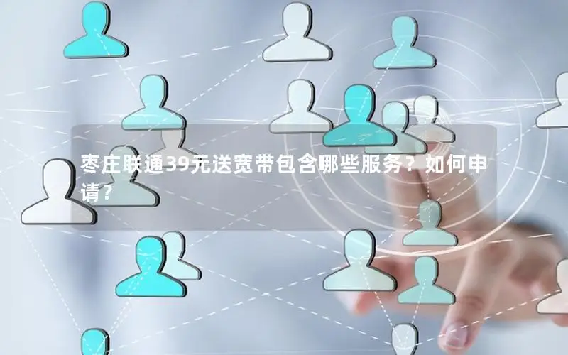 枣庄联通39元送宽带包含哪些服务？如何申请？