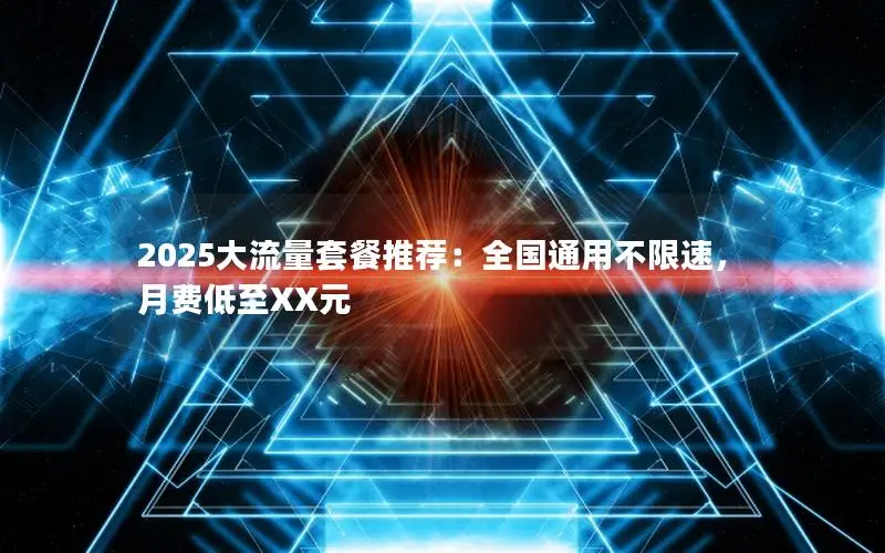 2025大流量套餐推荐：全国通用不限速，月费低至XX元