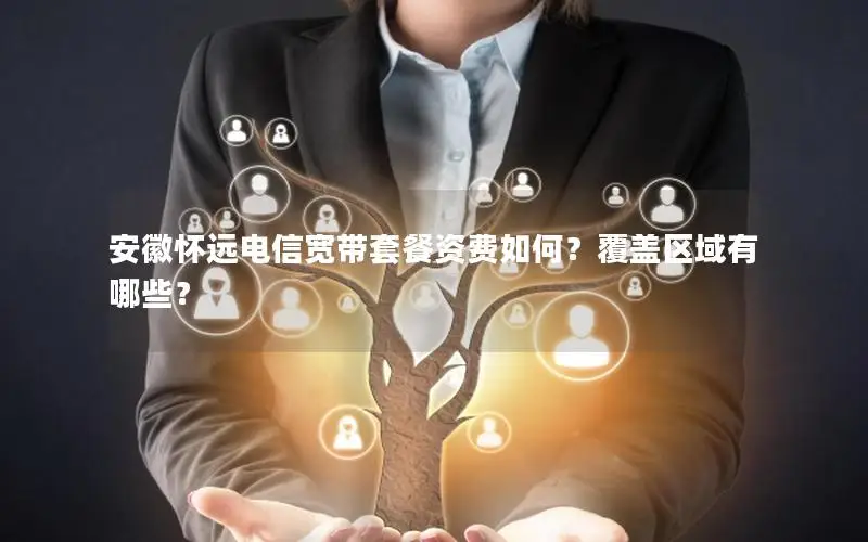 安徽怀远电信宽带套餐资费如何？覆盖区域有哪些？