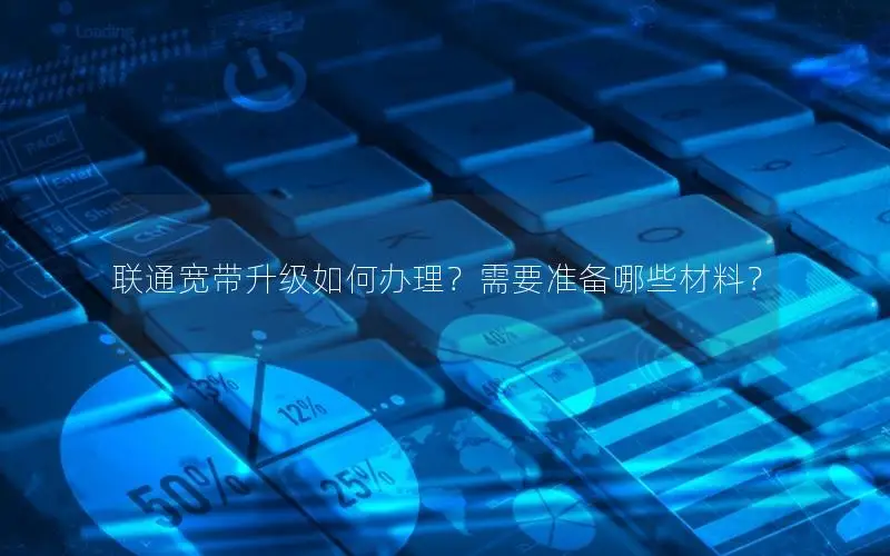 联通宽带升级如何办理？需要准备哪些材料？