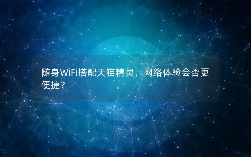 随身WiFi搭配天猫精灵，网络体验会否更便捷？