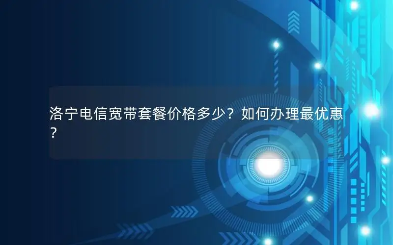 洛宁电信宽带套餐价格多少？如何办理最优惠？