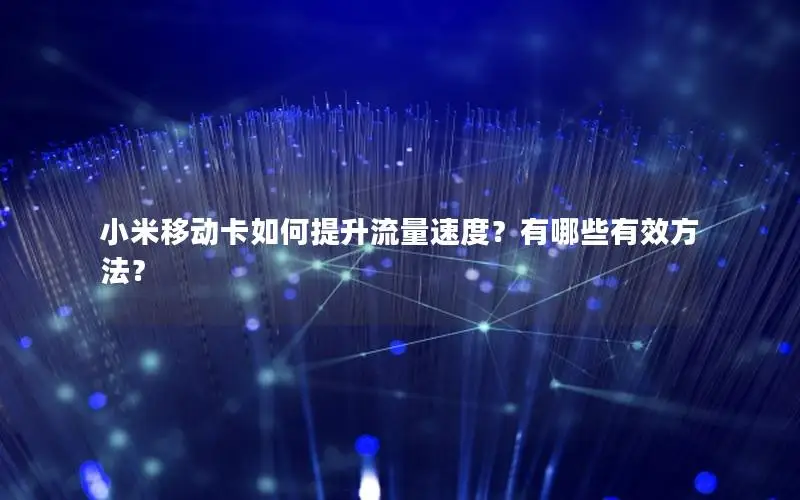 小米移动卡如何提升流量速度？有哪些有效方法？