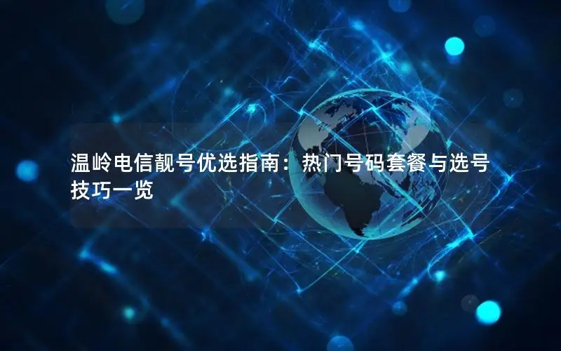 温岭电信靓号优选指南：热门号码套餐与选号技巧一览