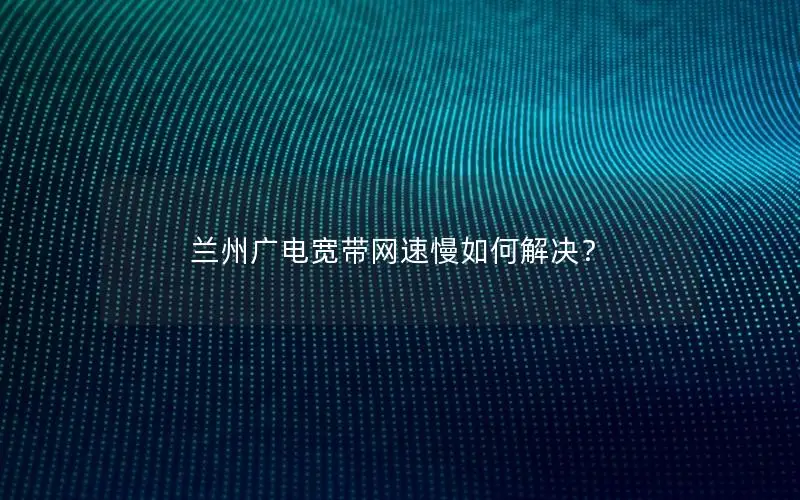 兰州广电宽带网速慢如何解决？
