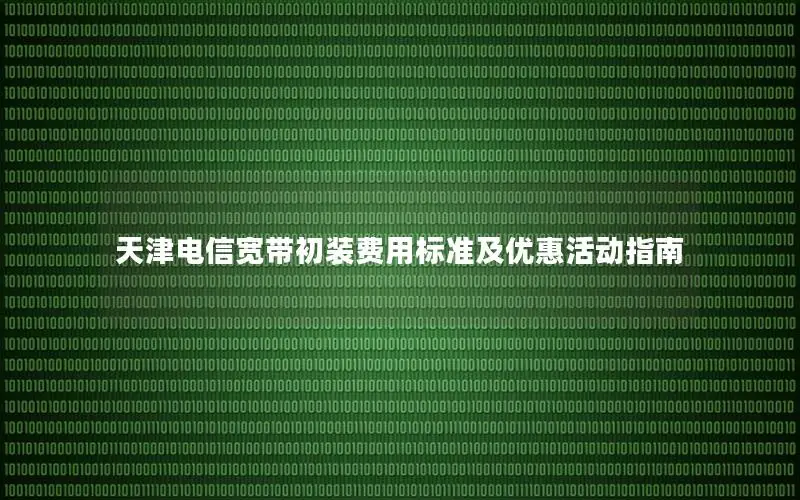 天津电信宽带初装费用标准及优惠活动指南