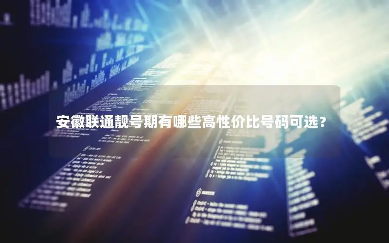 安徽联通靓号期有哪些高性价比号码可选？