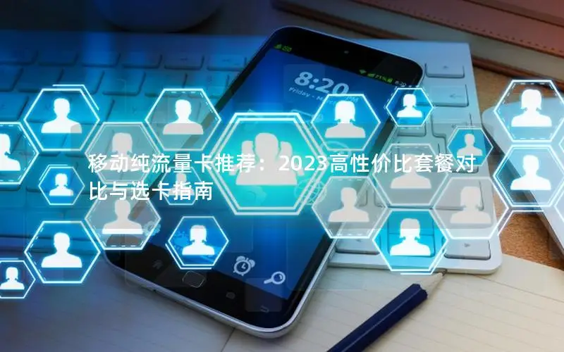 移动纯流量卡推荐：2023高性价比套餐对比与选卡指南