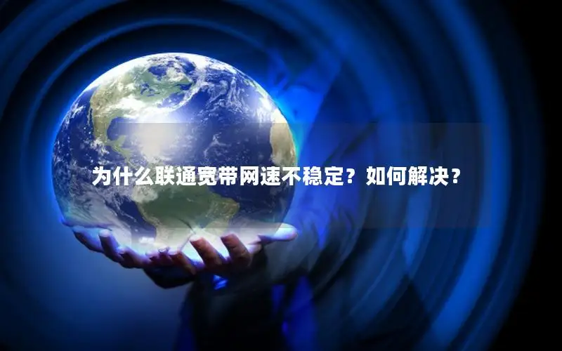 为什么联通宽带网速不稳定？如何解决？