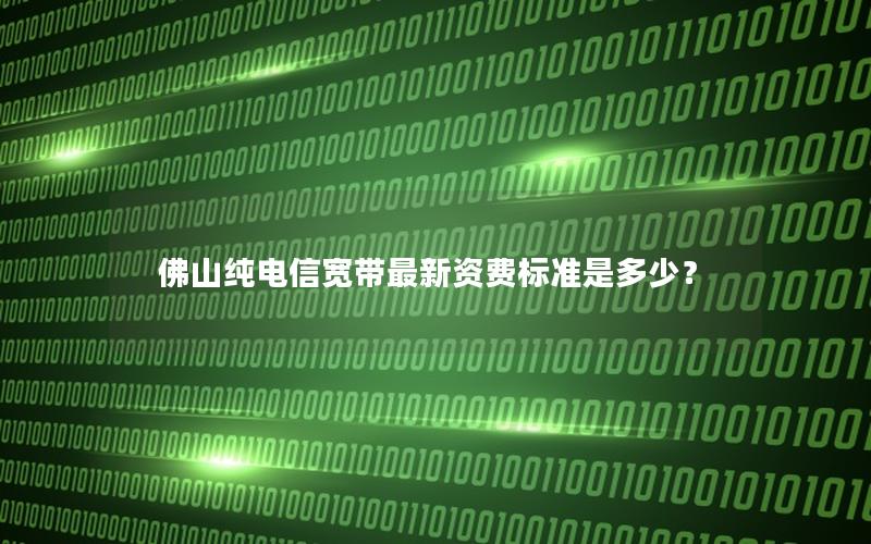 佛山纯电信宽带最新资费标准是多少？
