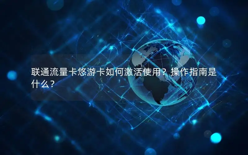联通流量卡悠游卡如何激活使用？操作指南是什么？