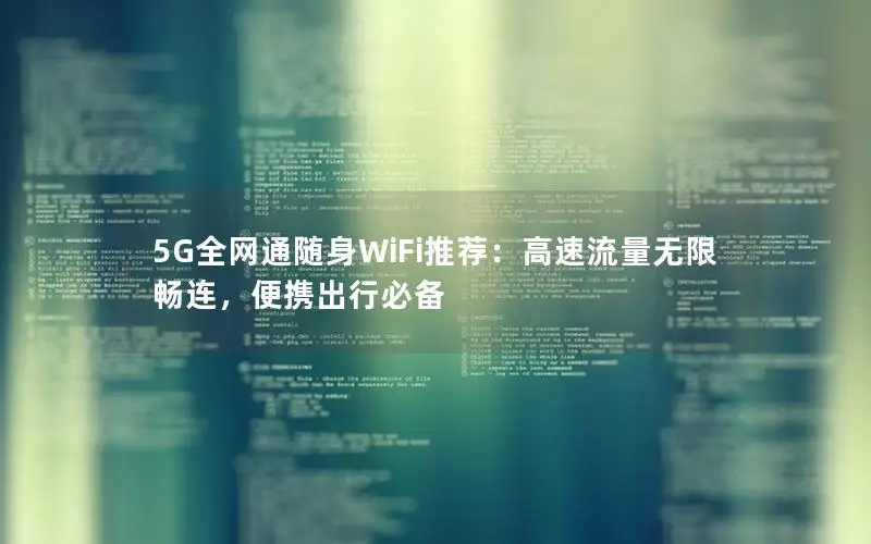 5G全网通随身WiFi推荐：高速流量无限畅连，便携出行必备