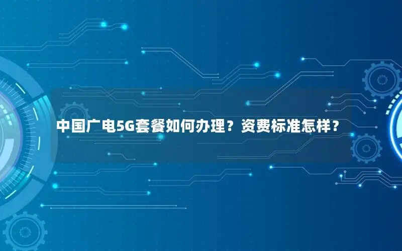 中国广电5G套餐如何办理？资费标准怎样？