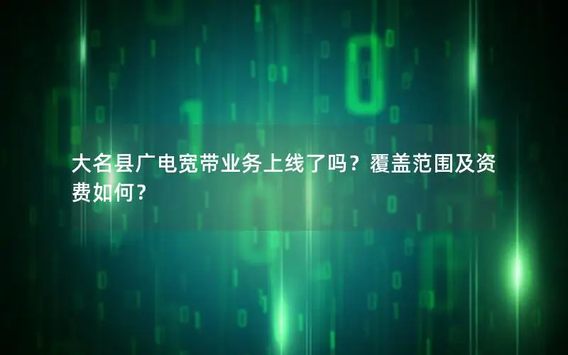 大名县广电宽带业务上线了吗？覆盖范围及资费如何？