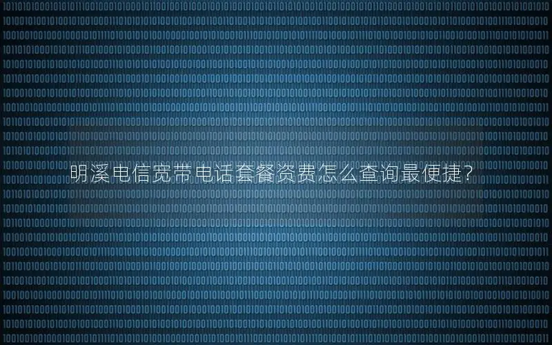 明溪电信宽带电话套餐资费怎么查询最便捷？