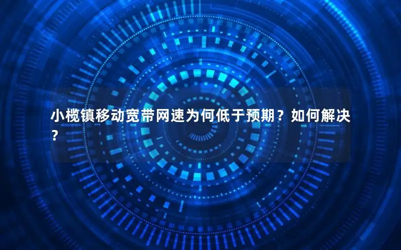 小榄镇移动宽带网速为何低于预期？如何解决？