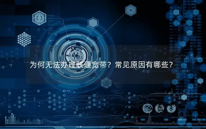 为何无法办理联通宽带？常见原因有哪些？