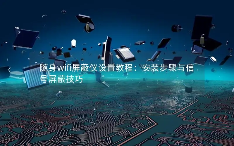 随身wifi屏蔽仪设置教程：安装步骤与信号屏蔽技巧