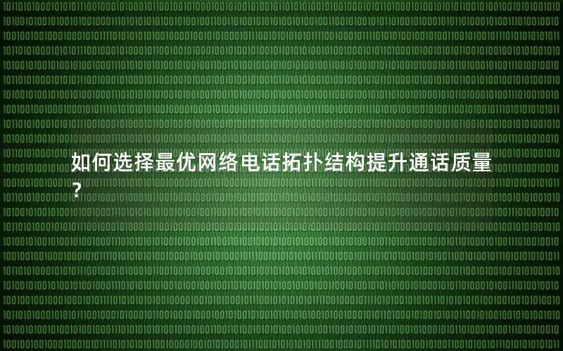 如何选择最优网络电话拓扑结构提升通话质量？