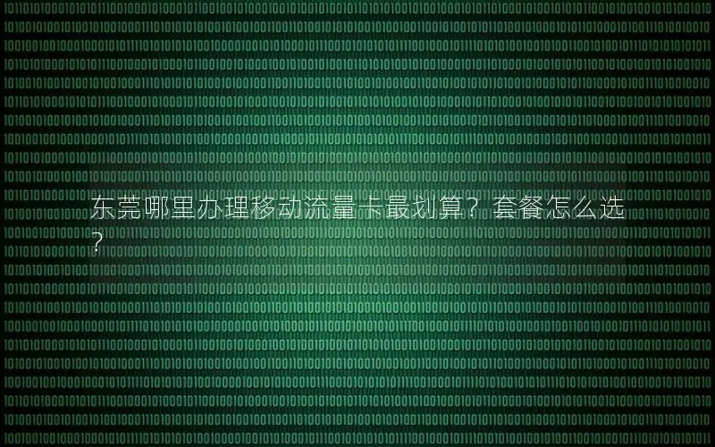 东莞哪里办理移动流量卡最划算？套餐怎么选？