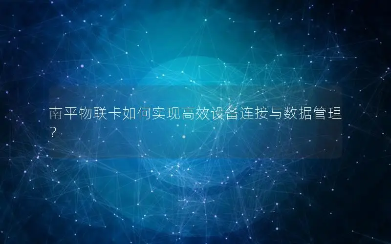 南平物联卡如何实现高效设备连接与数据管理？