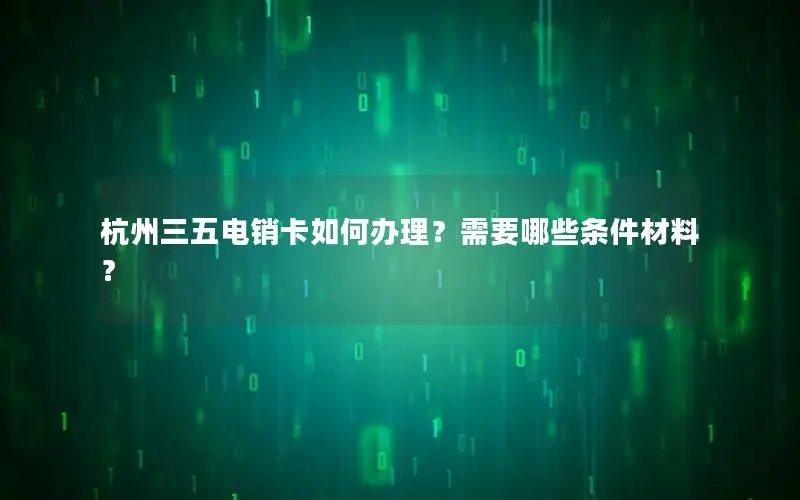 杭州三五电销卡如何办理？需要哪些条件材料？