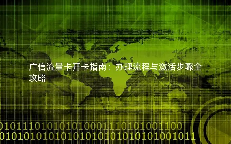 广信流量卡开卡指南：办理流程与激活步骤全攻略