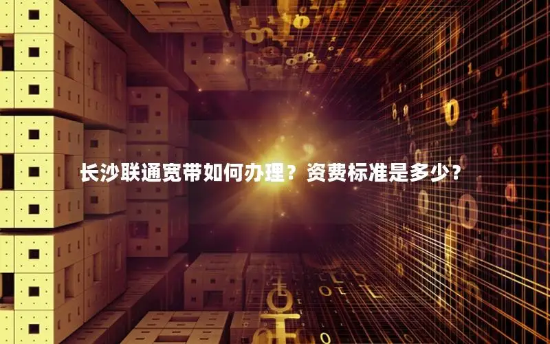 长沙联通宽带如何办理？资费标准是多少？