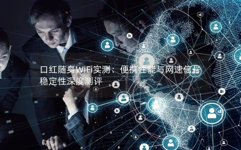 口红随身WiFi实测：便携性能与网速信号稳定性深度测评